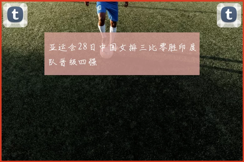 亚运会28日中国女排三比零胜印度队晋级四强