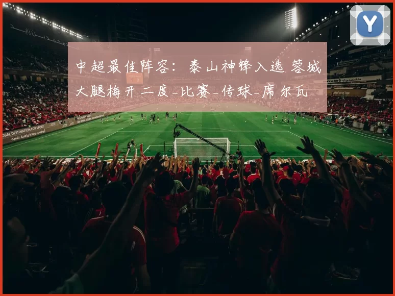 中超最佳阵容：泰山神锋入选 蓉城大腿梅开二度_比赛_传球_席尔瓦