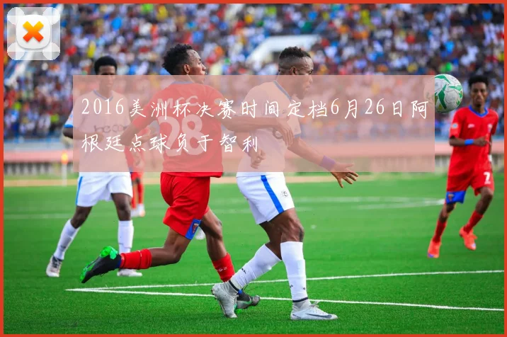 2016美洲杯决赛时间定档6月26日阿根廷点球负于智利