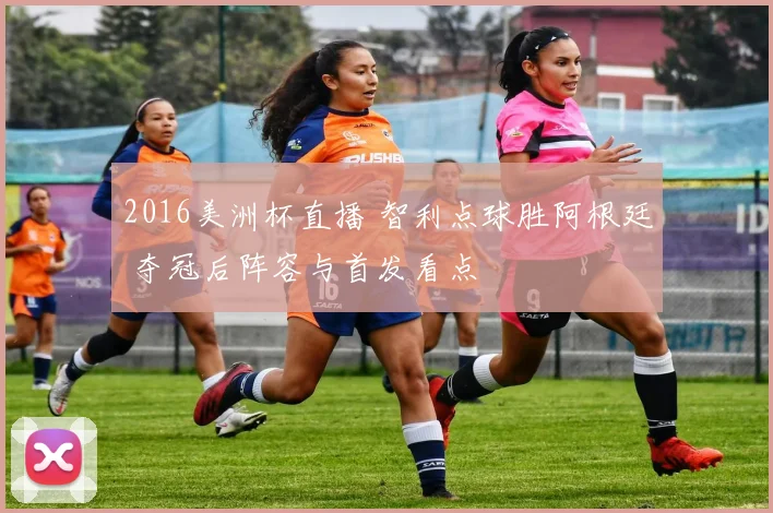 2016美洲杯直播 智利点球胜阿根廷 夺冠后阵容与首发看点