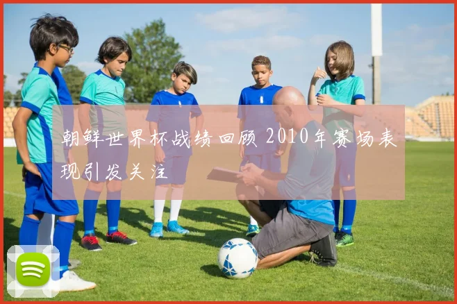朝鲜世界杯战绩回顾 2010年赛场表现引发关注
