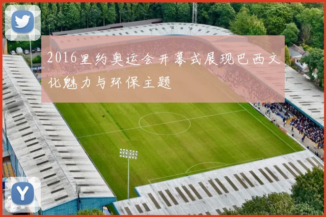 2016里约奥运会开幕式展现巴西文化魅力与环保主题