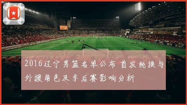 2016辽宁男篮名单公布 首发轮换与外援角色及季后赛影响分析