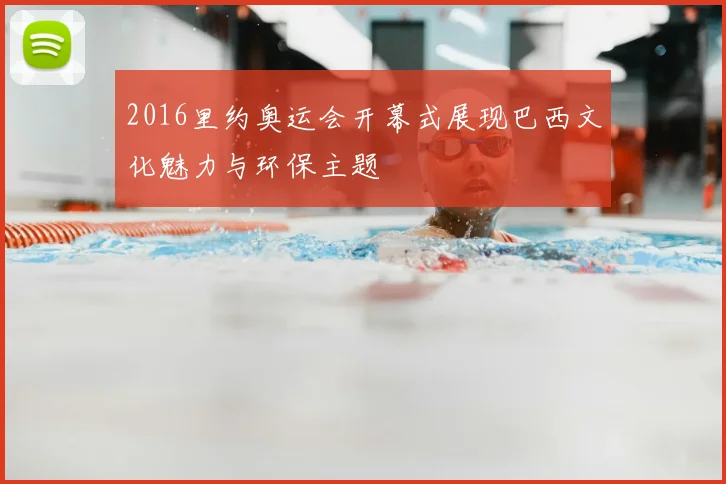 2016里约奥运会开幕式展现巴西文化魅力与环保主题