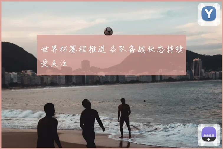 世界杯赛程推进 各队备战状态持续受关注