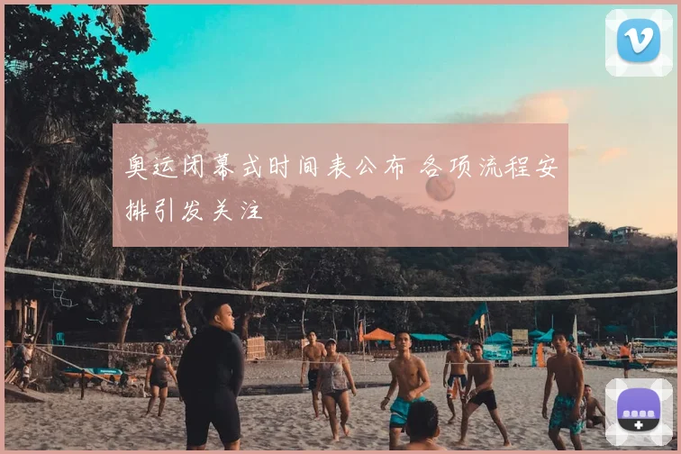奥运闭幕式时间表公布 各项流程安排引发关注