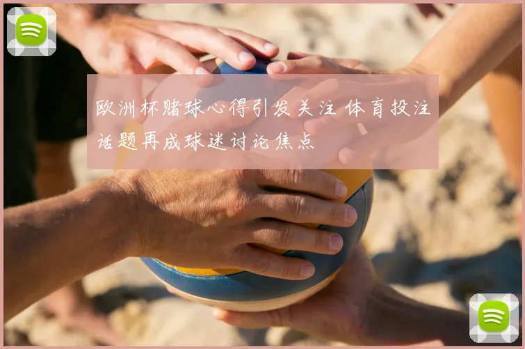 欧洲杯赌球心得引发关注 体育投注话题再成球迷讨论焦点