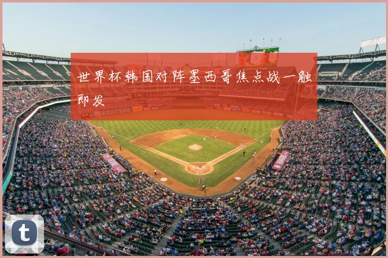 世界杯韩国对阵墨西哥焦点战一触即发
