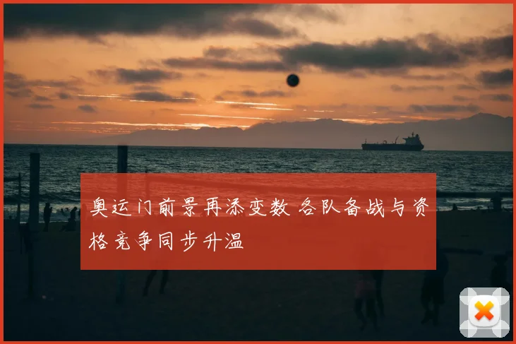 奥运门前景再添变数 各队备战与资格竞争同步升温