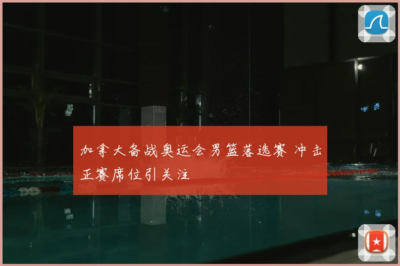 加拿大备战奥运会男篮落选赛 冲击正赛席位引关注