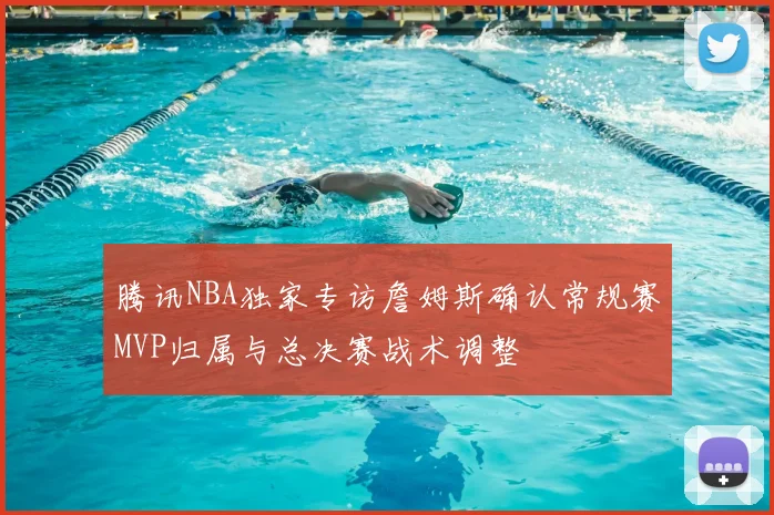 腾讯NBA独家专访詹姆斯确认常规赛MVP归属与总决赛战术调整