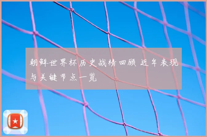 朝鲜世界杯历史战绩回顾 近年表现与关键节点一览