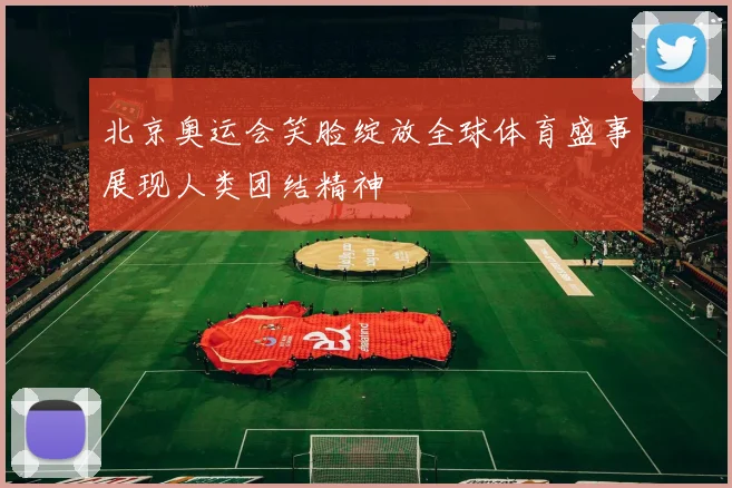 北京奥运会笑脸绽放全球体育盛事展现人类团结精神