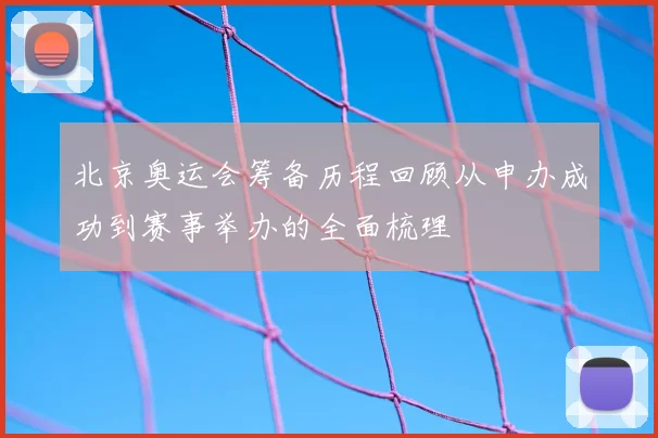 北京奥运会筹备历程回顾从申办成功到赛事举办的全面梳理