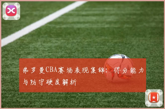 弗罗曼CBA赛场表现集锦：得分能力与防守硬度解析