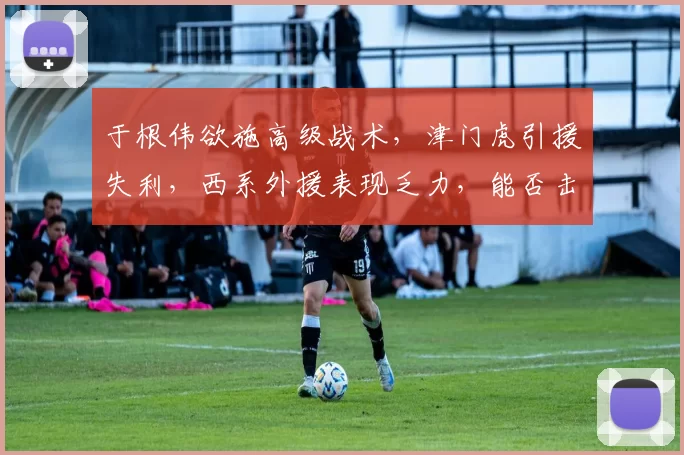 于根伟欲施高级战术，津门虎引援失利，西系外援表现乏力，能否击败海牛？_双前锋_莱斯_谢蒂