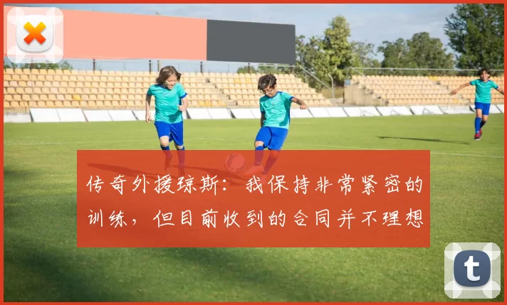 传奇外援琼斯：我保持非常紧密的训练，但目前收到的合同并不理想