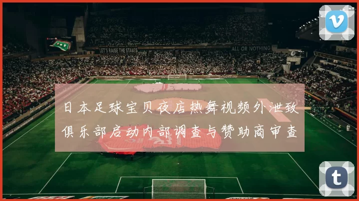 日本足球宝贝夜店热舞视频外泄致俱乐部启动内部调查与赞助商审查