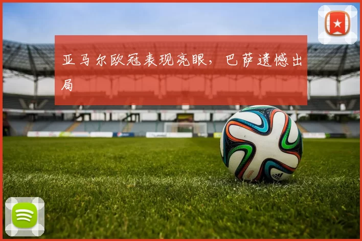 亚马尔欧冠表现亮眼，巴萨遗憾出局