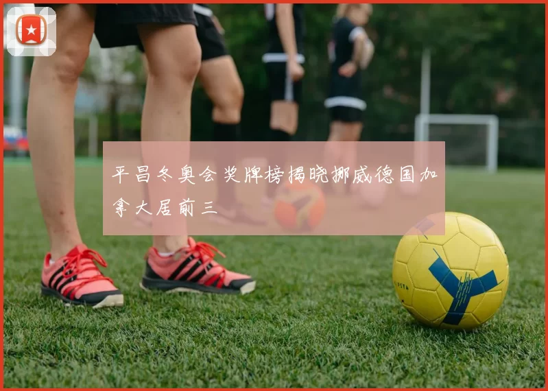 平昌冬奥会奖牌榜揭晓挪威德国加拿大居前三