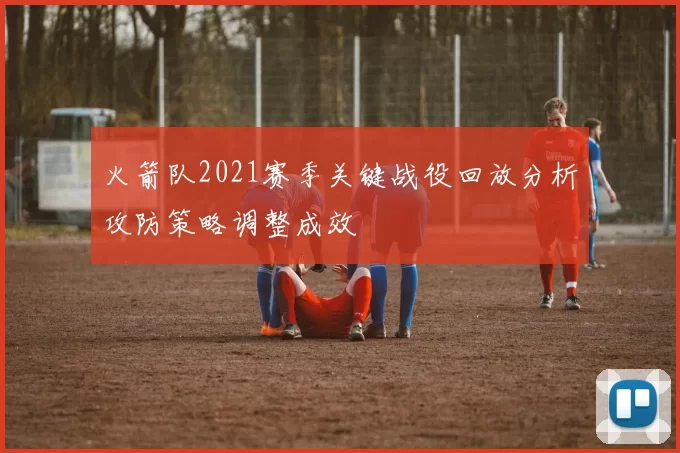 火箭队2021赛季关键战役回放分析攻防策略调整成效