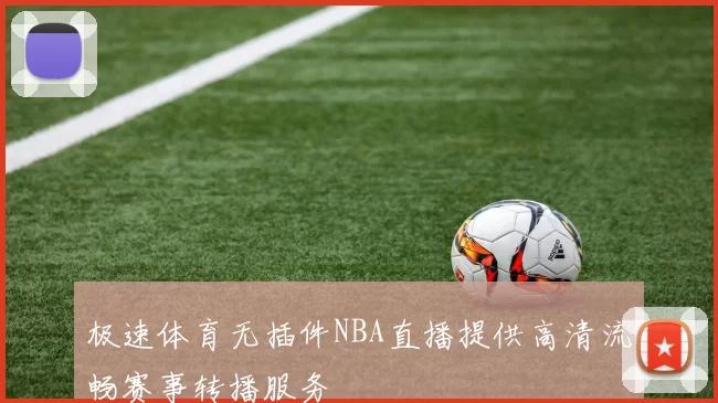 极速体育无插件NBA直播提供高清流畅赛事转播服务