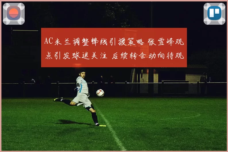 AC米兰调整锋线引援策略 张雪峰观点引发球迷关注 后续转会动向待观察