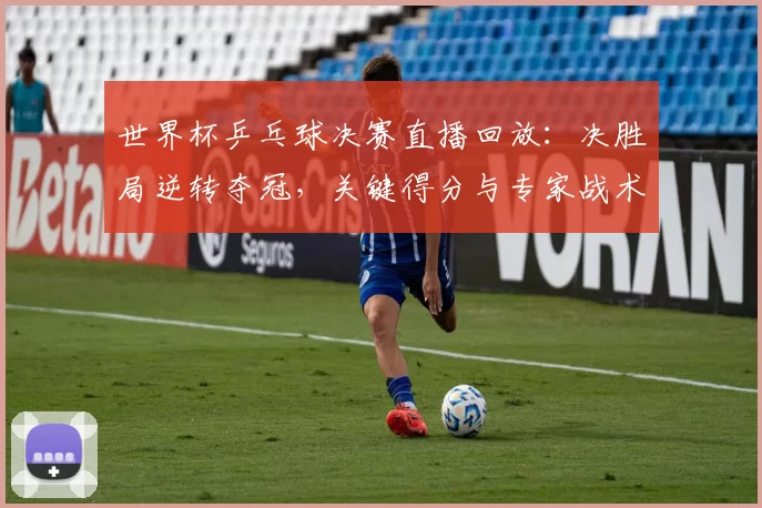 世界杯乒乓球决赛直播回放：决胜局逆转夺冠，关键得分与专家战术解析