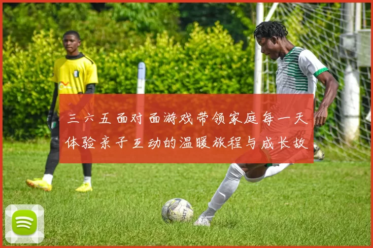 三六五面对面游戏带领家庭每一天体验亲子互动的温暖旅程与成长故事