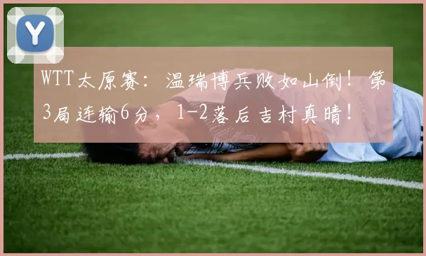 WTT太原赛：温瑞博兵败如山倒！第3局连输6分，1-2落后吉村真晴！