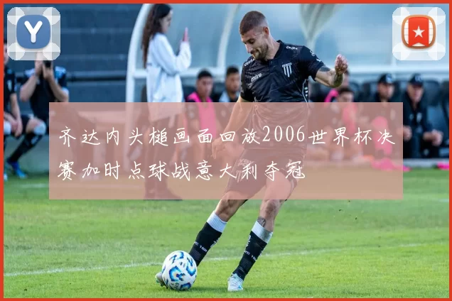 齐达内头槌画面回放2006世界杯决赛加时点球战意大利夺冠