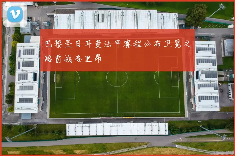 巴黎圣日耳曼法甲赛程公布卫冕之路首战洛里昂