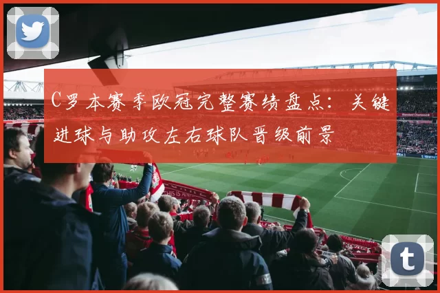 C罗本赛季欧冠完整赛绩盘点：关键进球与助攻左右球队晋级前景