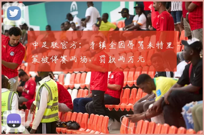 中足联官方：李镇全因辱骂米特里策被停赛两场，罚款两万元