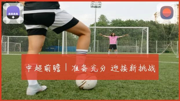 中超前瞻｜准备充分 迎接新挑战