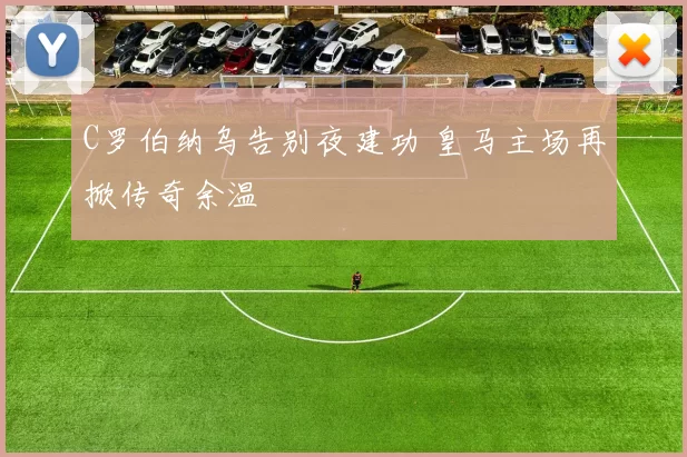 C罗伯纳乌告别夜建功 皇马主场再掀传奇余温