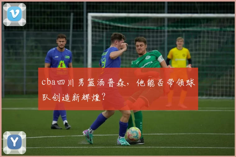 cba四川男篮汤普森，他能否带领球队创造新辉煌？
