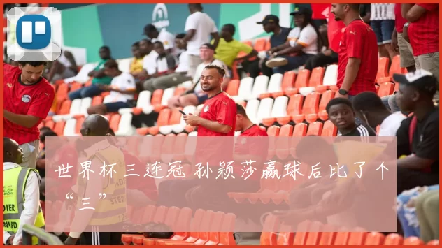 世界杯三连冠 孙颖莎赢球后比了个“三”