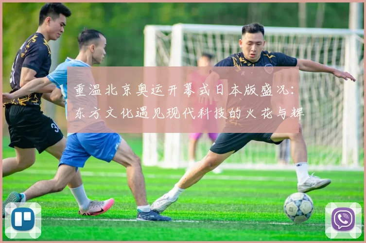 重温北京奥运开幕式日本版盛况：东方文化遇见现代科技的火花与辉映