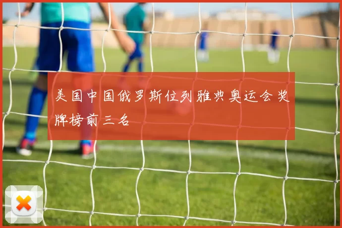 美国中国俄罗斯位列雅典奥运会奖牌榜前三名