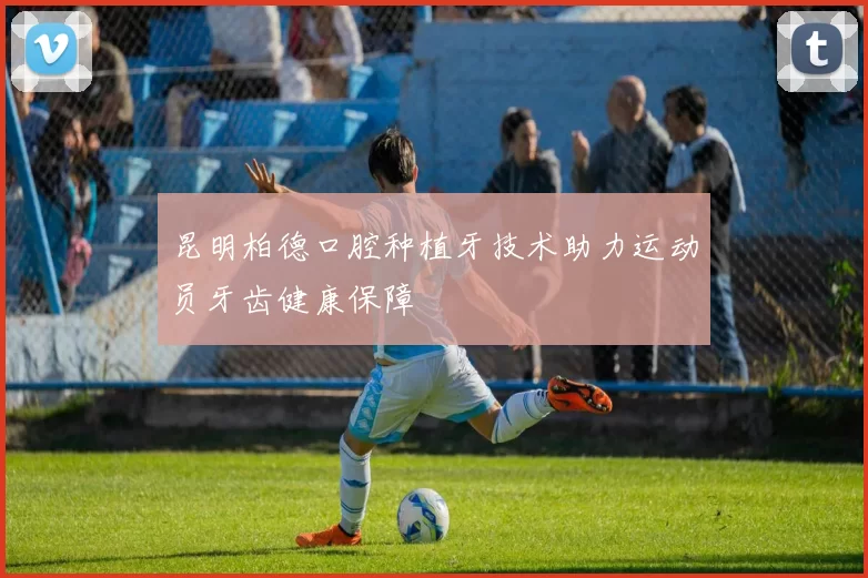 昆明柏德口腔种植牙技术助力运动员牙齿健康保障