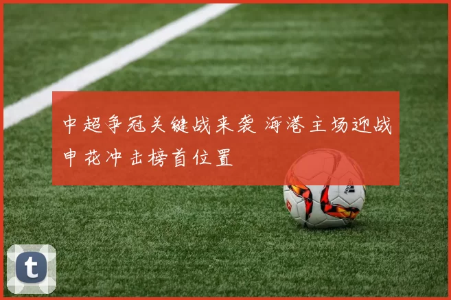 中超争冠关键战来袭 海港主场迎战申花冲击榜首位置