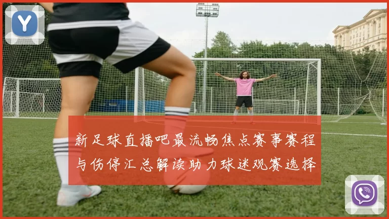 新足球直播吧最流畅焦点赛事赛程与伤停汇总解读助力球迷观赛选择