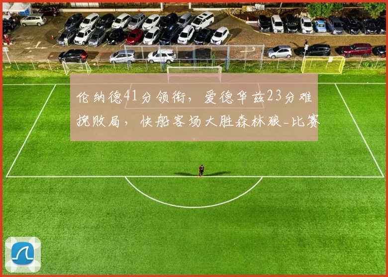 伦纳德41分领衔，爱德华兹23分难挽败局，快船客场大胜森林狼_比赛_NBA_开拓者