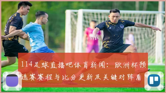 114足球直播吧体育新闻：欧洲杯预选赛赛程与比分更新及关键对阵看点