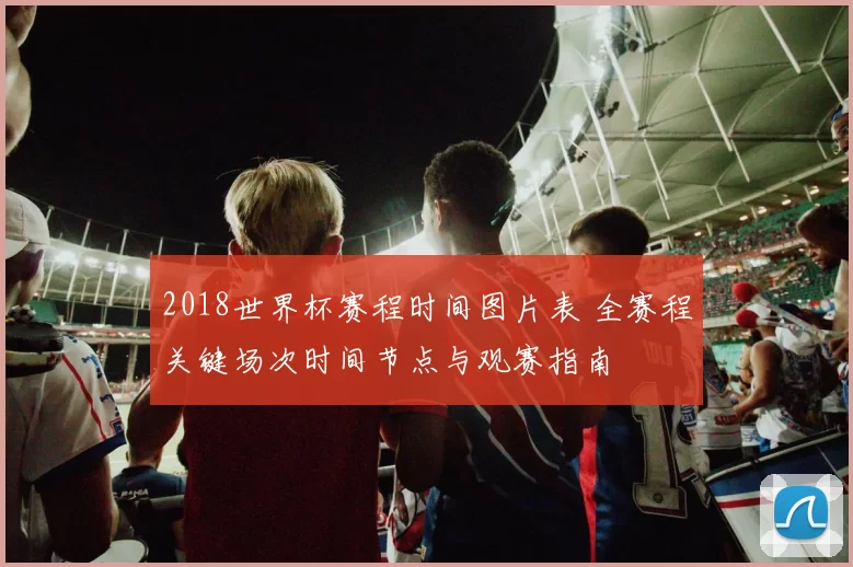 2018世界杯赛程时间图片表 全赛程关键场次时间节点与观赛指南