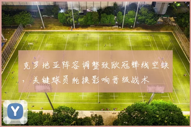 克罗地亚阵容调整致欧冠锋线空缺，关键球员轮换影响晋级战术