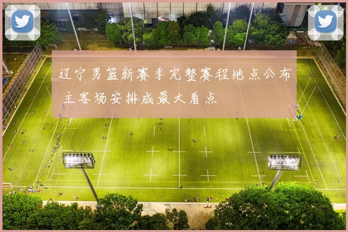 辽宁男篮新赛季完整赛程地点公布 主客场安排成最大看点