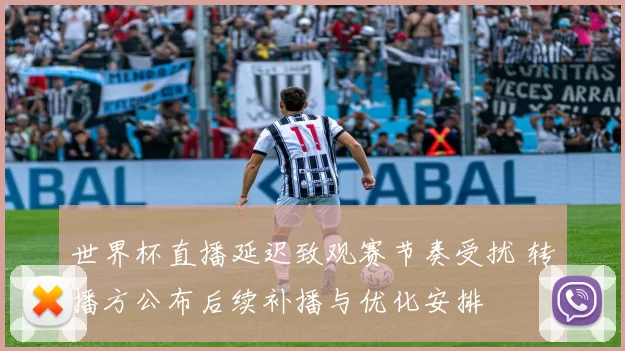 世界杯直播延迟致观赛节奏受扰 转播方公布后续补播与优化安排