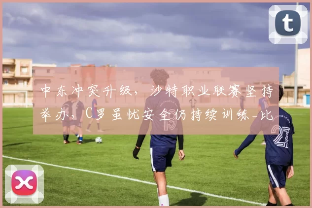 中东冲突升级，沙特职业联赛坚持举办，C罗虽忧安全仍持续训练_比赛_赛事_官方